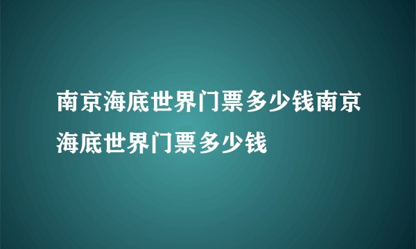 南京海底世界门票多少钱南京海底世界门票多少钱