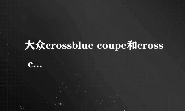 大众crossblue coupe和cross coupe的区别