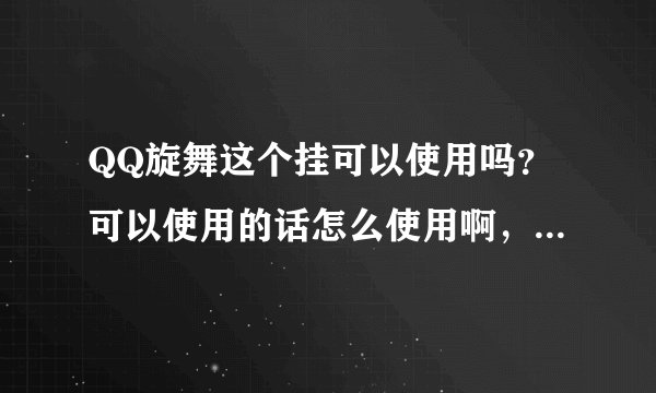 QQ旋舞这个挂可以使用吗？可以使用的话怎么使用啊，发我一个详细的用法。如果详细我会追加奖励的，谢谢