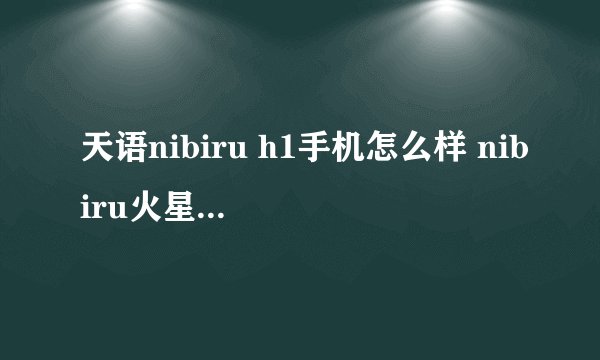 天语nibiru h1手机怎么样 nibiru火星一号h1