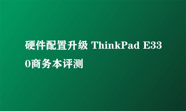 硬件配置升级 ThinkPad E330商务本评测