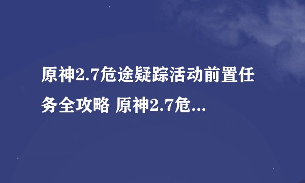 原神2.7危途疑踪活动前置任务全攻略 原神2.7危途疑踪活动前置任务怎么完成