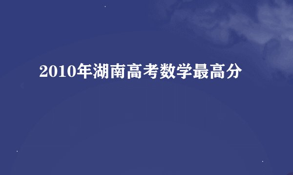 2010年湖南高考数学最高分