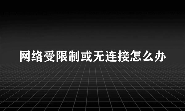 网络受限制或无连接怎么办