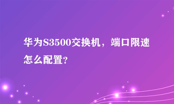 华为S3500交换机，端口限速怎么配置？