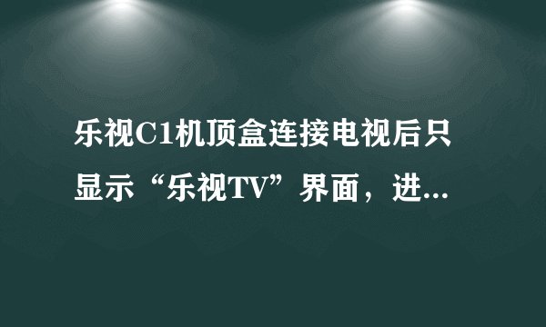 乐视C1机顶盒连接电视后只显示“乐视TV”界面，进入不了主页是怎么回事呢？