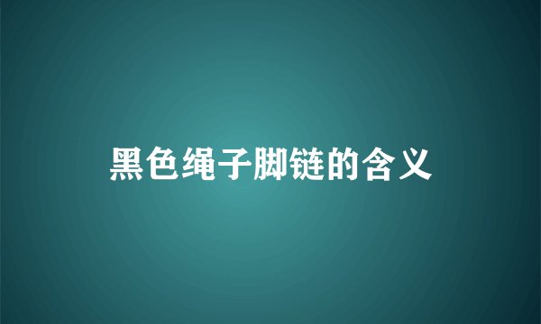 黑色绳子脚链的含义