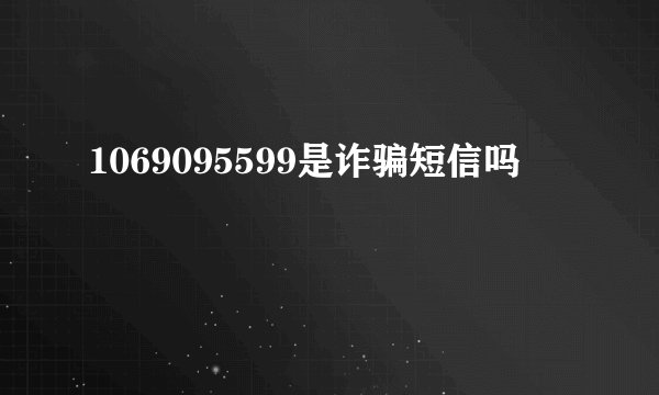 1069095599是诈骗短信吗