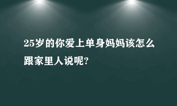 25岁的你爱上单身妈妈该怎么跟家里人说呢?
