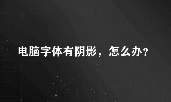 电脑字体有阴影，怎么办？
