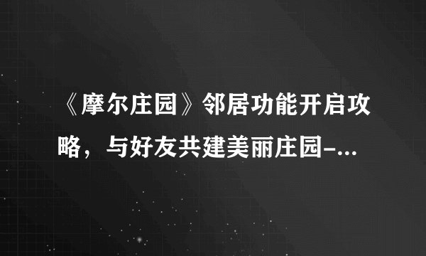 《摩尔庄园》邻居功能开启攻略，与好友共建美丽庄园-《摩尔庄园》邻居功能开启指南