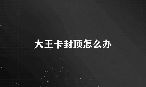 大王卡封顶怎么办