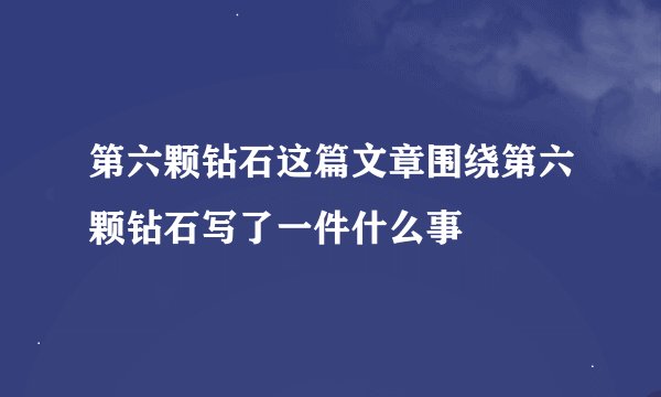 第六颗钻石这篇文章围绕第六颗钻石写了一件什么事