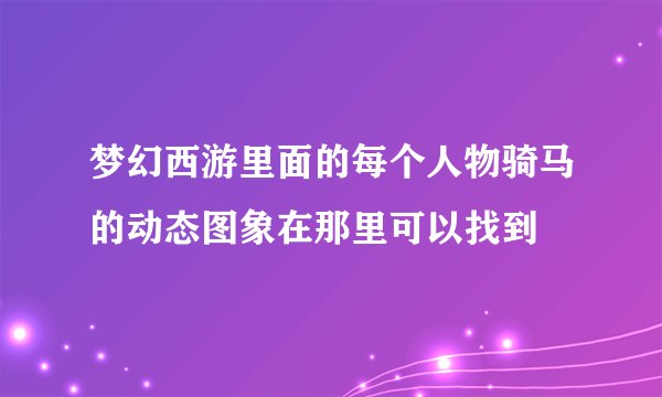 梦幻西游里面的每个人物骑马的动态图象在那里可以找到
