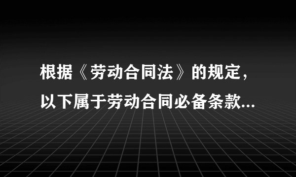 根据《劳动合同法》的规定，以下属于劳动合同必备条款的是（ ）。A.劳动报酬B.社会保险