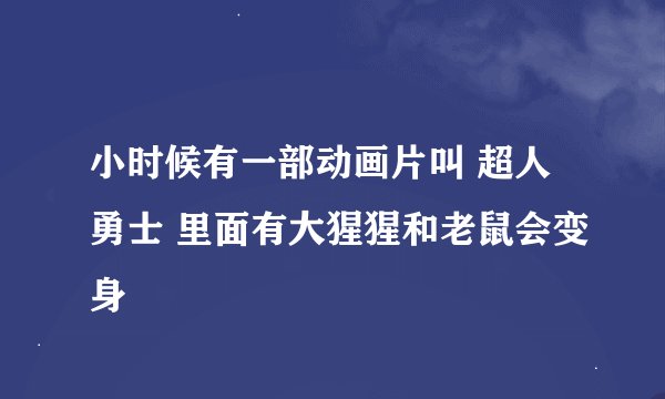 小时候有一部动画片叫 超人勇士 里面有大猩猩和老鼠会变身