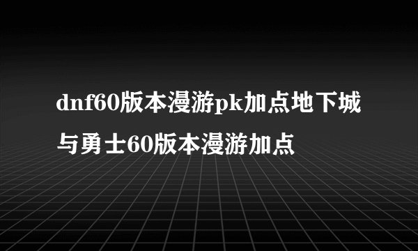 dnf60版本漫游pk加点地下城与勇士60版本漫游加点