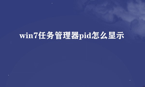 win7任务管理器pid怎么显示