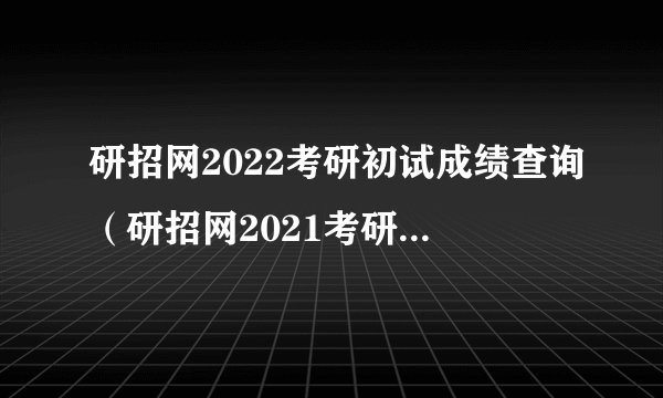 研招网2022考研初试成绩查询（研招网2021考研成绩查询）