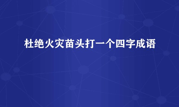 杜绝火灾苗头打一个四字成语