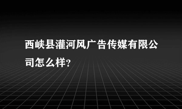 西峡县灌河风广告传媒有限公司怎么样？