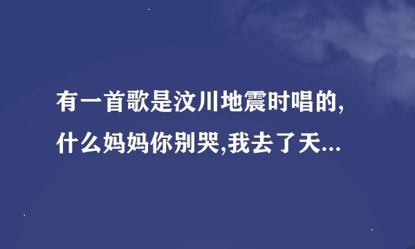 有一首歌是汶川地震时唱的,什么妈妈你别哭,我去了天堂,老师说那里在没有阳光......哪位知道名字?