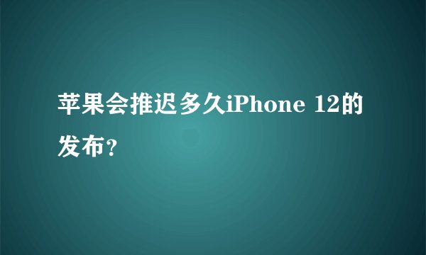 苹果会推迟多久iPhone 12的发布？