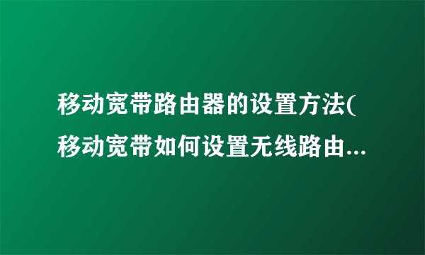 移动宽带路由器的设置方法(移动宽带如何设置无线路由器教程)