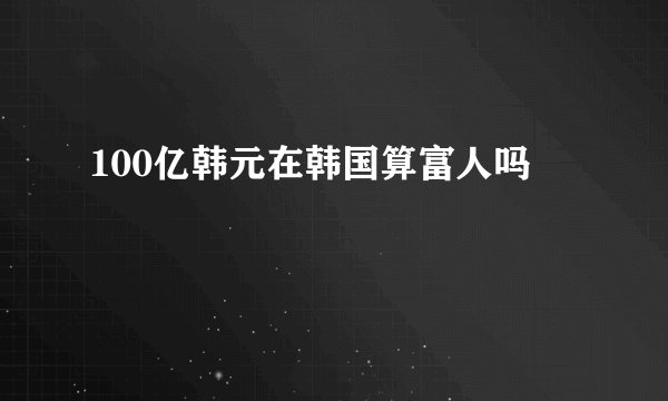 100亿韩元在韩国算富人吗