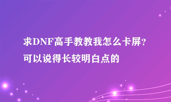 求DNF高手教教我怎么卡屏？可以说得长较明白点的