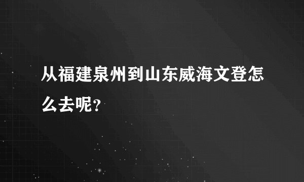 从福建泉州到山东威海文登怎么去呢？