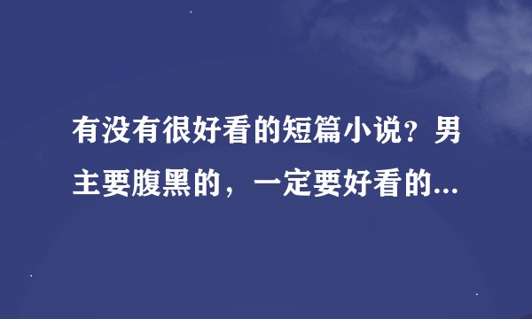 有没有很好看的短篇小说？男主要腹黑的，一定要好看的，介绍一下啊~~