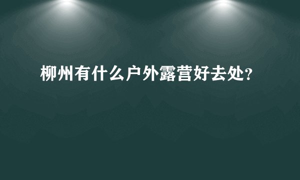 柳州有什么户外露营好去处？