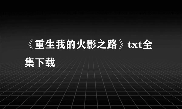 《重生我的火影之路》txt全集下载