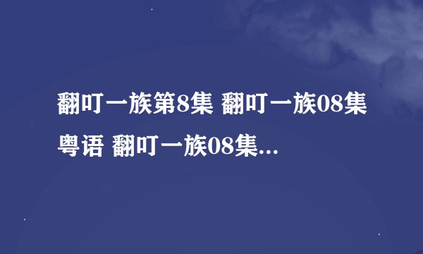 翻叮一族第8集 翻叮一族08集粤语 翻叮一族08集国语版 翻叮一族8集优酷视频高清