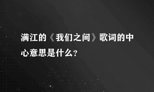 满江的《我们之间》歌词的中心意思是什么？