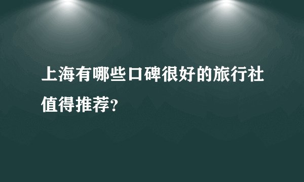 上海有哪些口碑很好的旅行社值得推荐？