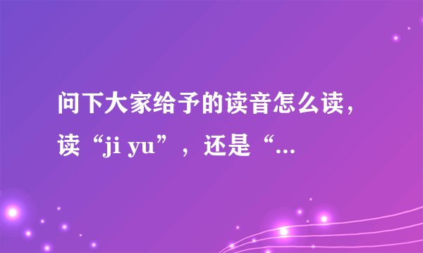 问下大家给予的读音怎么读，读“ji yu”，还是“geiyu”，