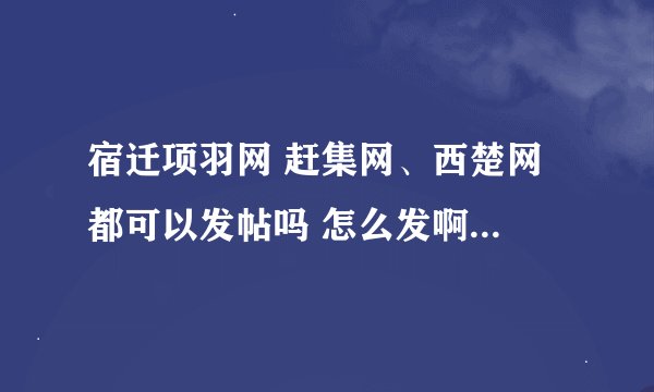 宿迁项羽网 赶集网、西楚网 都可以发帖吗 怎么发啊？很急！！ 谢谢啦！