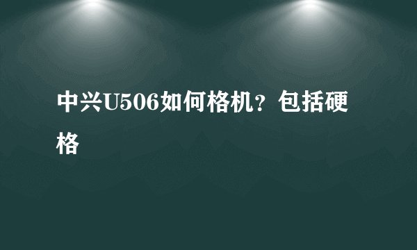中兴U506如何格机？包括硬格