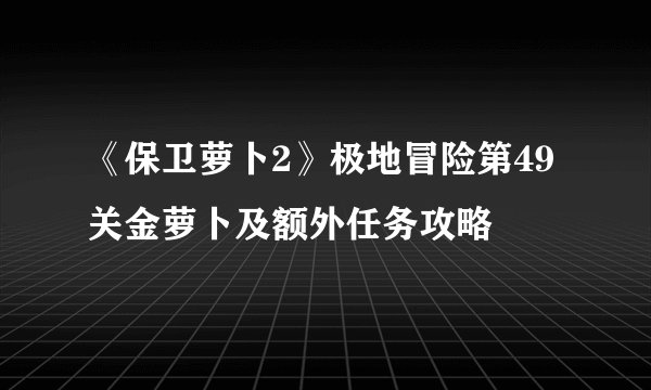 《保卫萝卜2》极地冒险第49关金萝卜及额外任务攻略