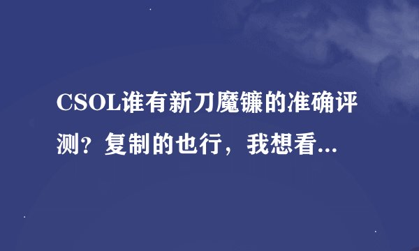 CSOL谁有新刀魔镰的准确评测？复制的也行，我想看看值不值得刷这把刀？