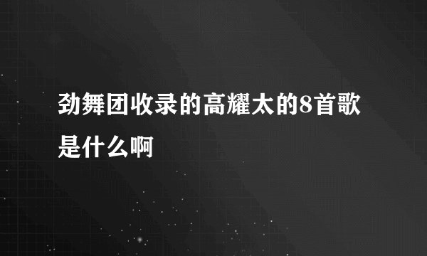 劲舞团收录的高耀太的8首歌是什么啊