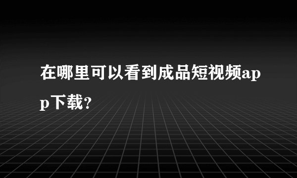 在哪里可以看到成品短视频app下载？