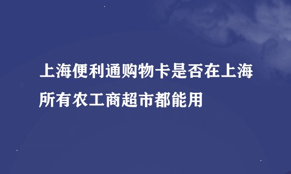 上海便利通购物卡是否在上海所有农工商超市都能用