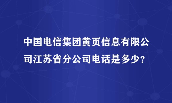 中国电信集团黄页信息有限公司江苏省分公司电话是多少？