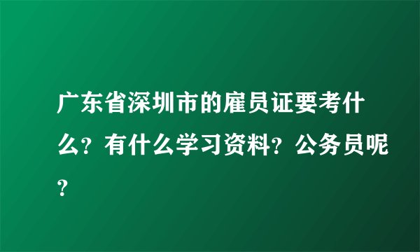广东省深圳市的雇员证要考什么？有什么学习资料？公务员呢？