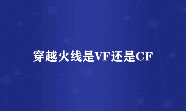 穿越火线是VF还是CF