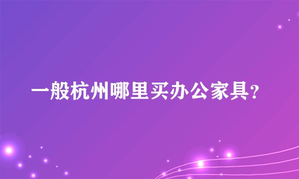 一般杭州哪里买办公家具？
