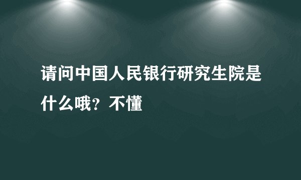 请问中国人民银行研究生院是什么哦？不懂